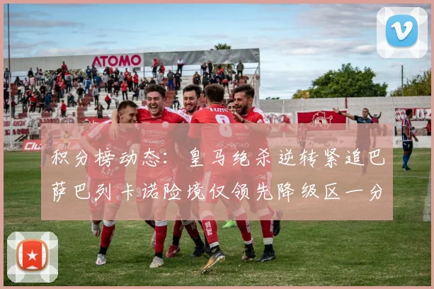 积分榜动态：皇马绝杀逆转紧追巴萨巴列卡诺险境仅领先降级区一分