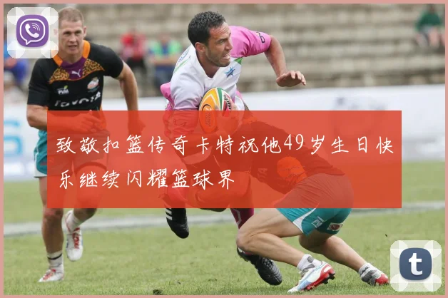 致敬扣篮传奇卡特祝他49岁生日快乐继续闪耀篮球界