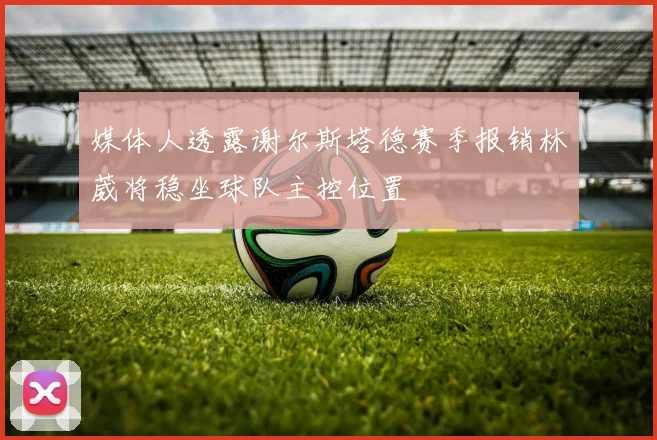 媒体人透露谢尔斯塔德赛季报销林葳将稳坐球队主控位置