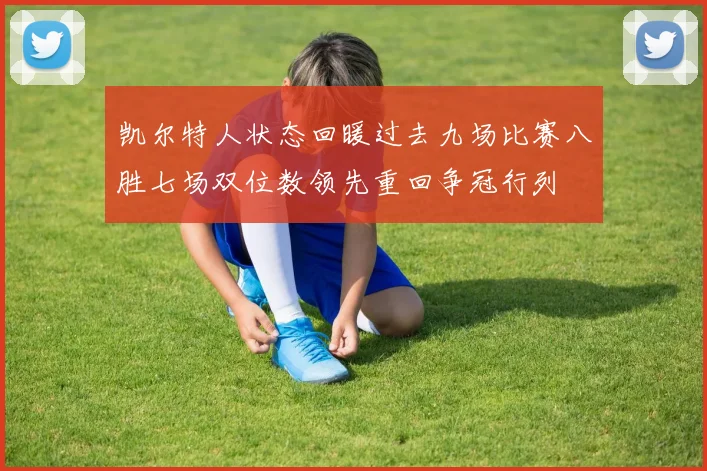 凯尔特人状态回暖过去九场比赛八胜七场双位数领先重回争冠行列