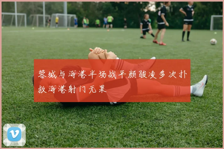 蓉城与海港半场战平颜骏凌多次扑救海港射门无果