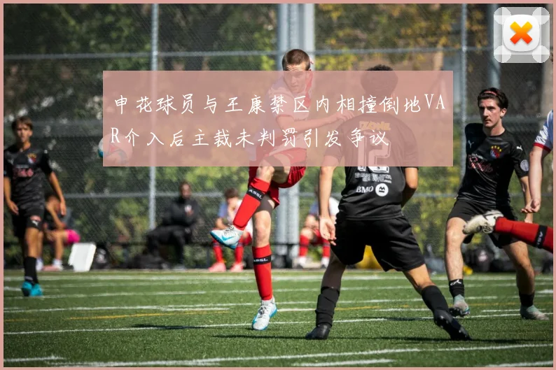 申花球员与王康禁区内相撞倒地VAR介入后主裁未判罚引发争议