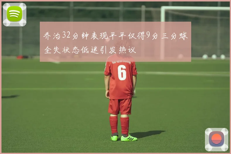 乔治32分钟表现平平仅得9分三分球全失状态低迷引发热议