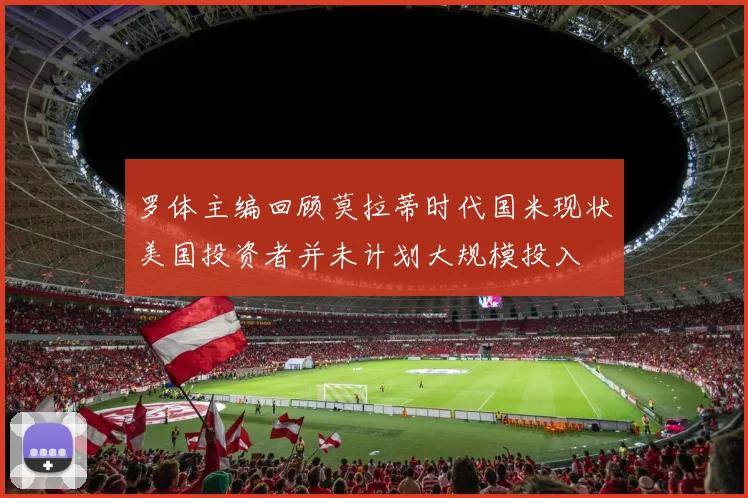 罗体主编回顾莫拉蒂时代国米现状美国投资者并未计划大规模投入