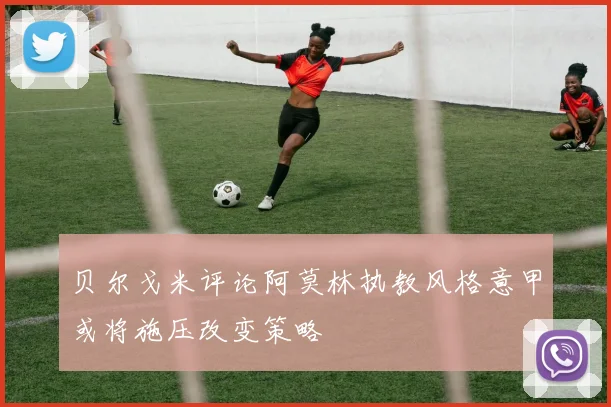 贝尔戈米评论阿莫林执教风格意甲或将施压改变策略