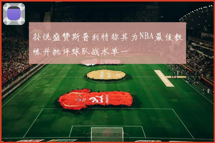 孙悦盛赞斯普利特称其为NBA最佳教练并批评球队战术单一