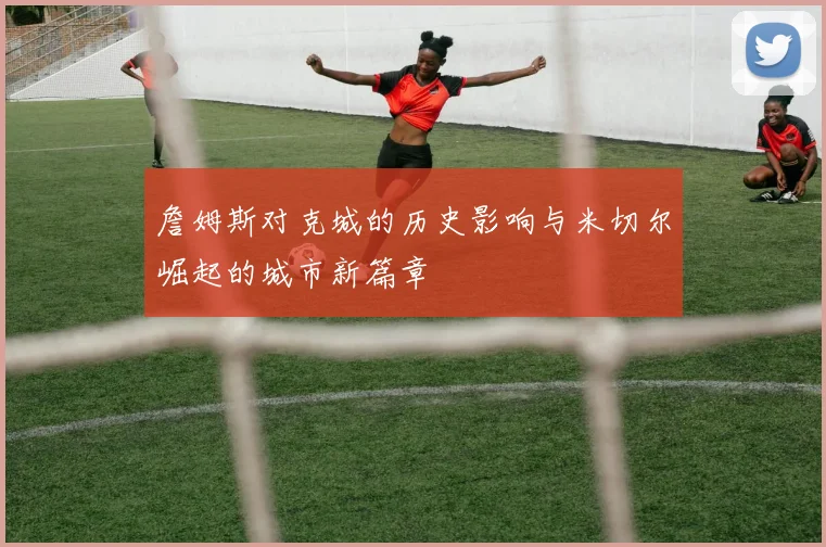 詹姆斯对克城的历史影响与米切尔崛起的城市新篇章